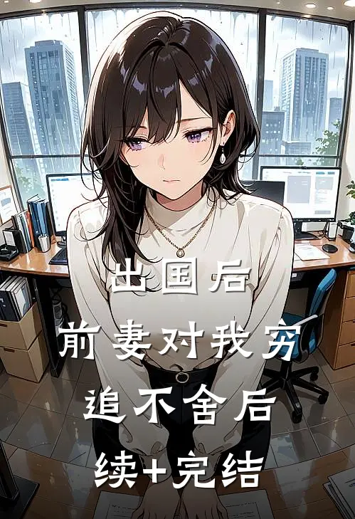 出国后，前妻对我穷追不舍后续+完结