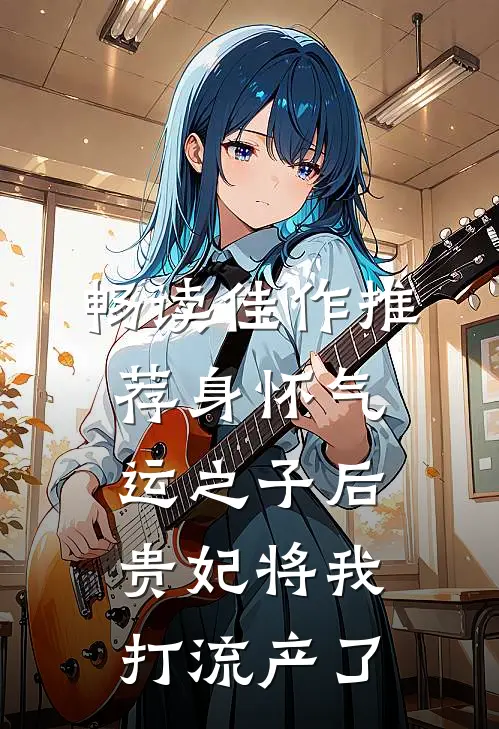 畅读佳作推荐身怀气运之子后，贵妃将我打流产了
