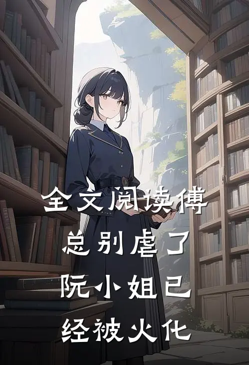 全文阅读傅总别虐了，阮小姐已经被火化