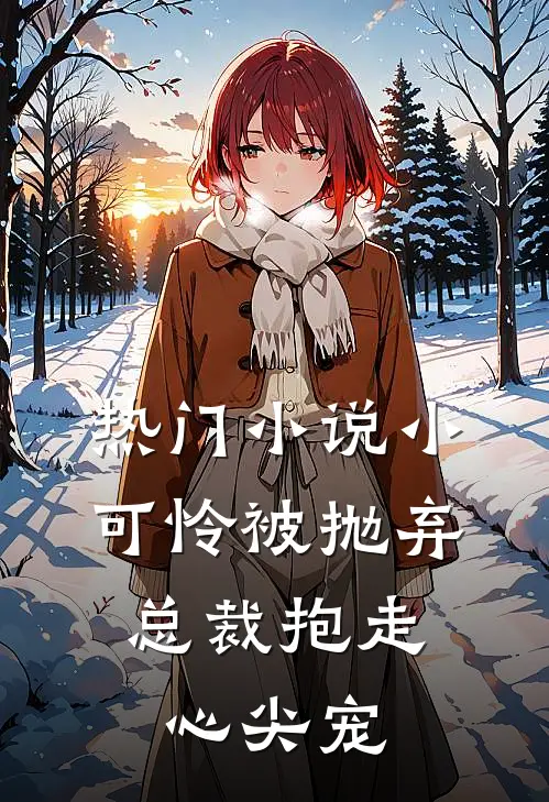 热门小说小可怜被抛弃，总裁抱走心尖宠