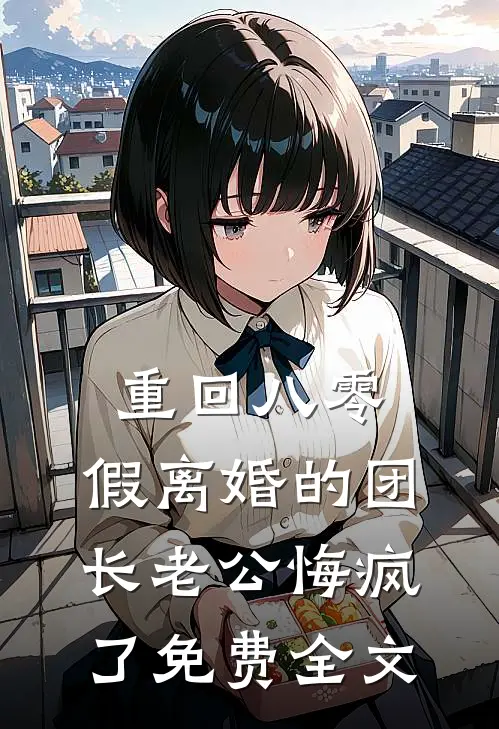 重回八零，假离婚的团长老公悔疯了免费全文