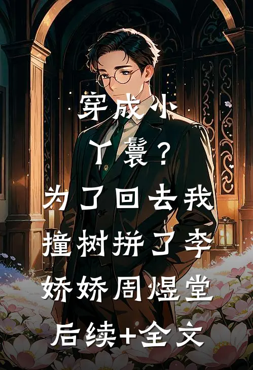 穿成小丫鬟？为了回去我撞树拼了李娇娇周煜堂后续+全文