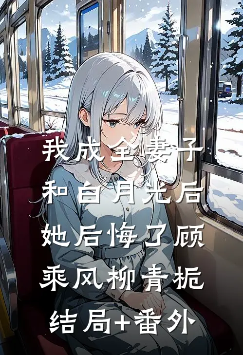 我成全妻子和白月光后，她后悔了顾乘风柳青栀结局+番外