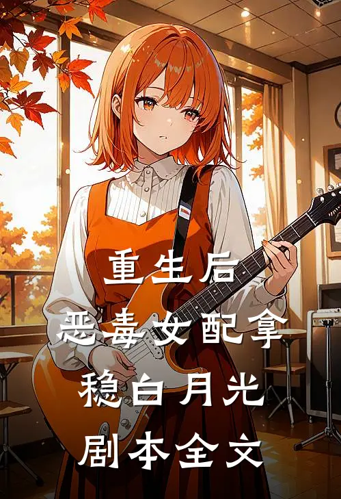 重生后，恶毒女配拿稳白月光剧本全文
