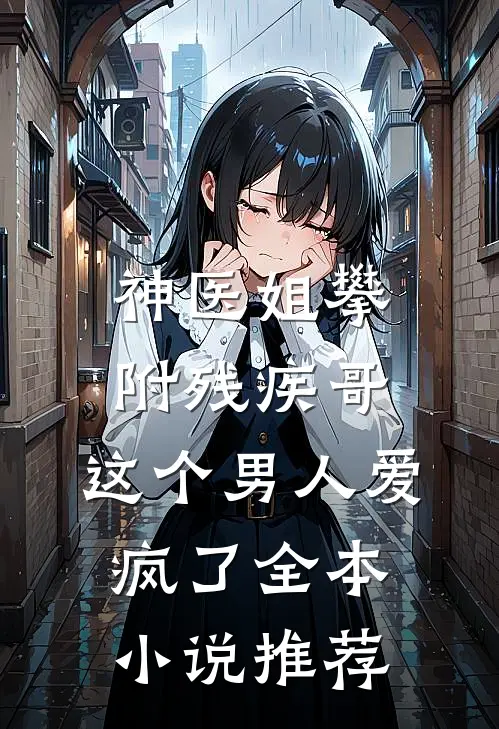 神医姐攀附残疾哥，这个男人爱疯了全本小说推荐