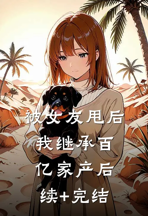 被女友甩后我继承百亿家产后续+完结