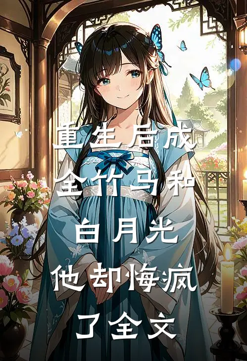 重生后成全竹马和白月光，他却悔疯了全文
