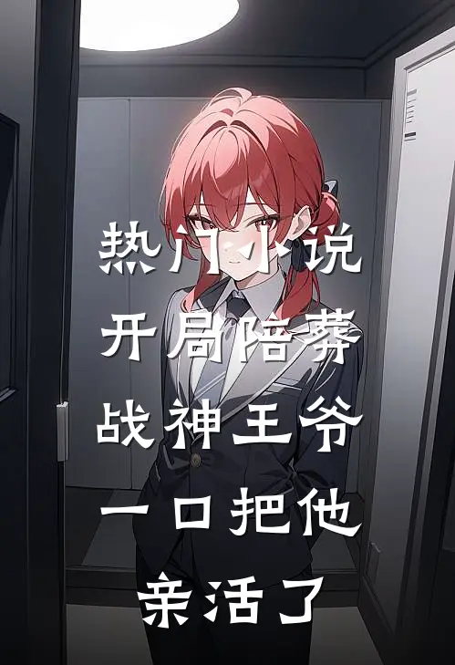 热门小说开局陪葬战神王爷，一口把他亲活了