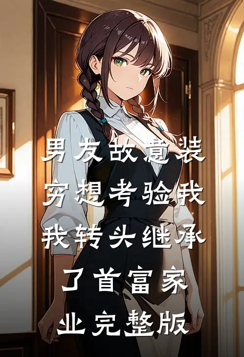 男友故意装穷想考验我，我转头继承了首富家业完整版