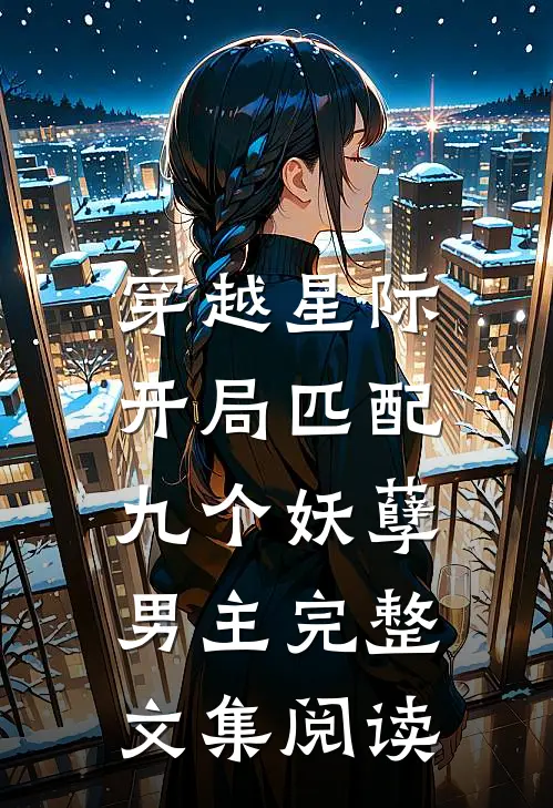 穿越星际：开局匹配九个妖孽男主完整文集阅读