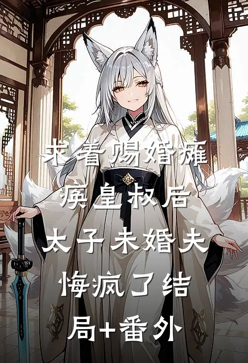 求着赐婚瘫痪皇叔后，太子未婚夫悔疯了结局+番外