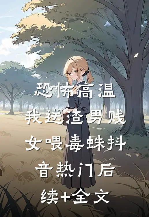 恐怖高温，我送渣男贱女喂毒蛛抖音热门后续+全文