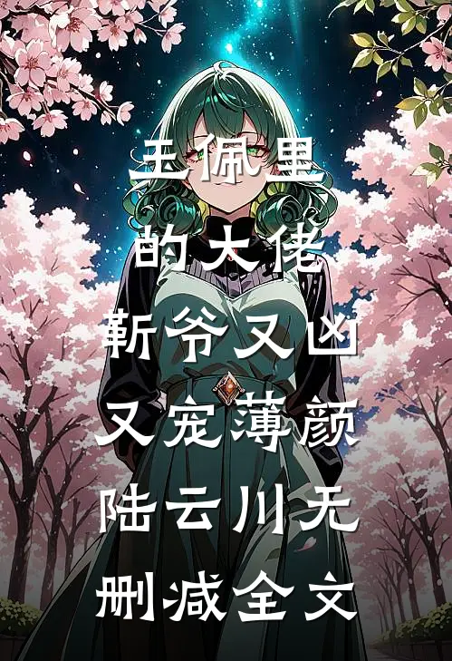 玉佩里的大佬：靳爷又凶又宠薄颜陆云川无删减全文