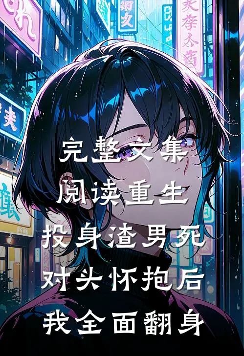 完整文集阅读重生：投身渣男死对头怀抱后，我全面翻身