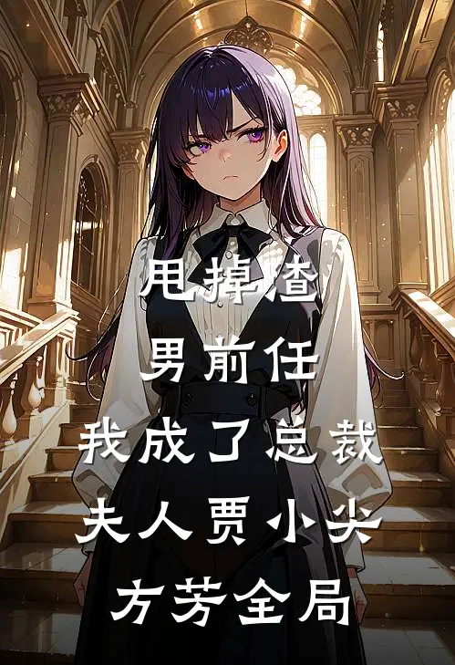 甩掉渣男前任，我成了总裁夫人贾小尖方芳全局