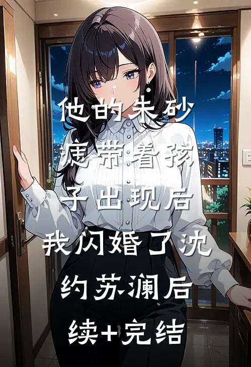 他的朱砂痣带着孩子出现后，我闪婚了沈约苏澜后续+完结