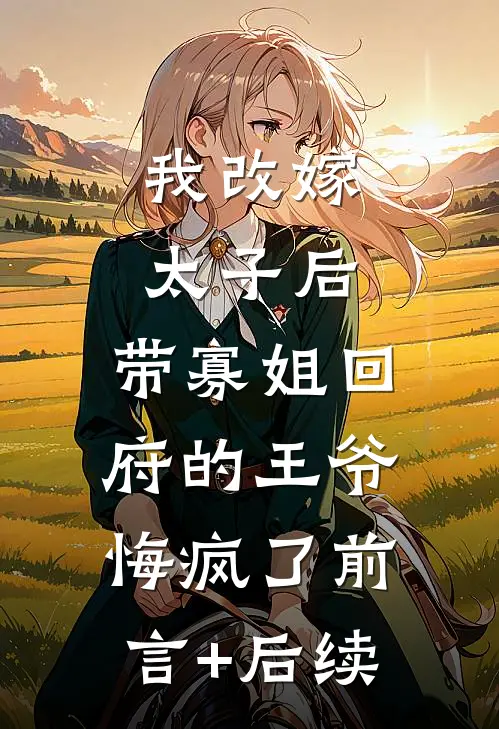 我改嫁太子后，带寡姐回府的王爷悔疯了前言+后续
