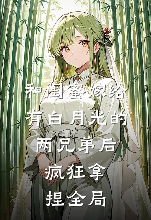 和闺蜜嫁给有白月光的两兄弟后，疯狂拿捏全局