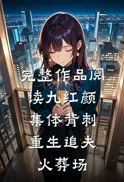 完整作品阅读九红颜集体背刺，重生追夫火葬场