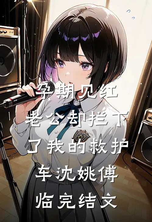 孕期见红，老公却拦下了我的救护车沈姚傅临完结文