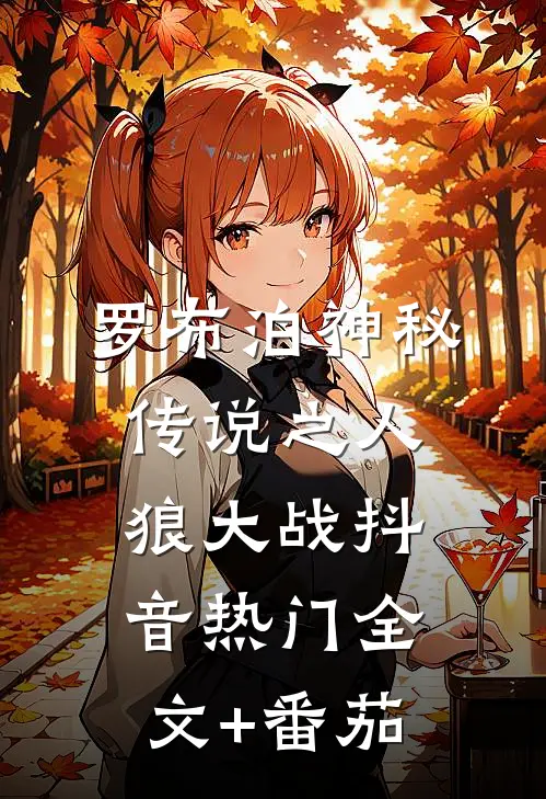 罗布泊神秘传说之人狼大战抖音热门全文+番茄