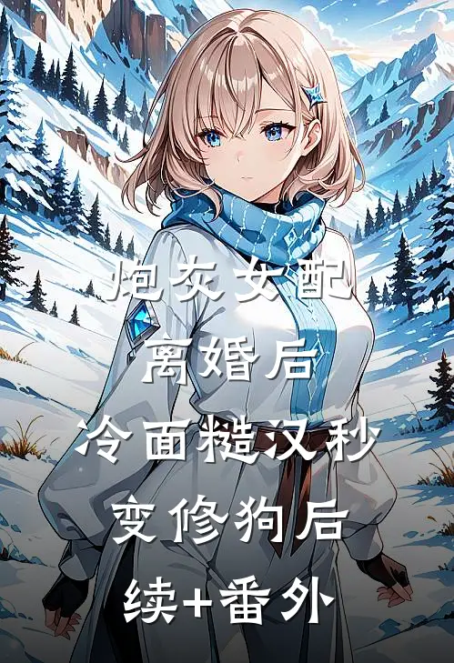 炮灰女配离婚后，冷面糙汉秒变修狗后续+番外