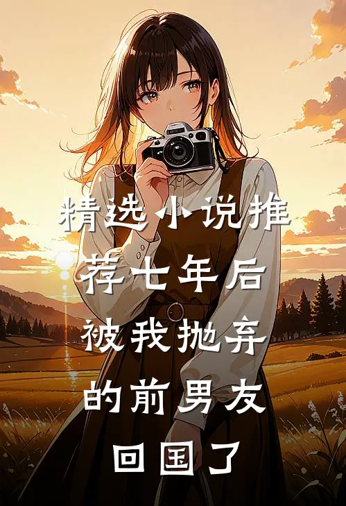 精选小说推荐七年后，被我抛弃的前男友回国了