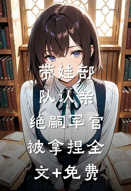 带娃部队认亲，绝嗣军官被拿捏全文+免费