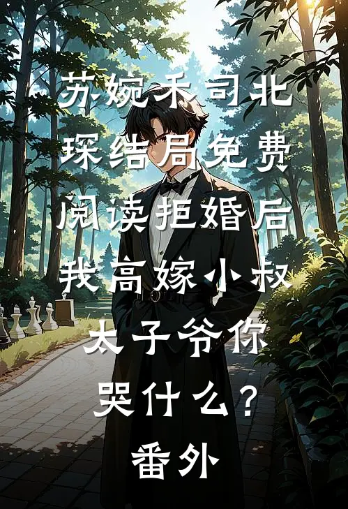 苏婉禾司北琛结局免费阅读拒婚后我高嫁小叔，太子爷你哭什么？番外