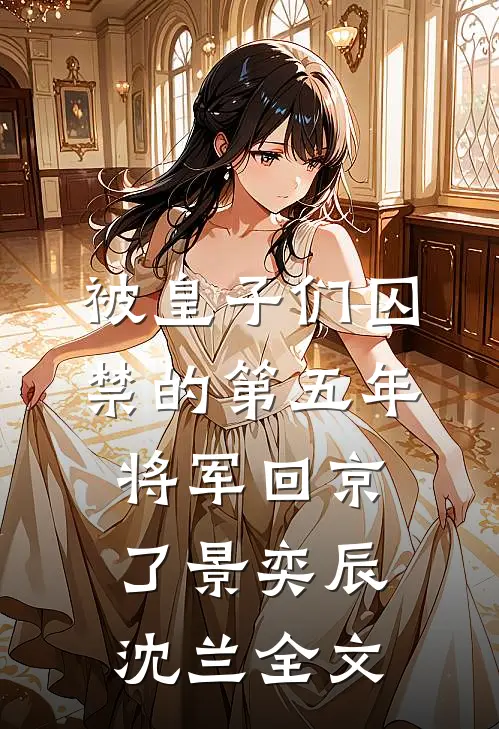 被皇子们囚禁的第五年，将军回京了景奕辰沈兰全文