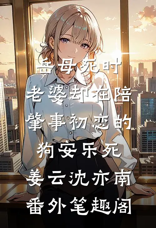 岳母死时，老婆却在陪肇事初恋的狗安乐死：姜云沈亦南番外笔趣阁