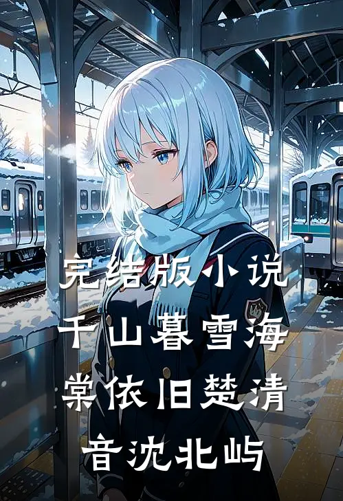 完结版小说千山暮雪海棠依旧楚清音沈北屿