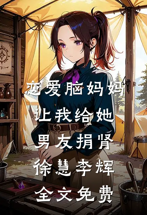 恋爱脑妈妈让我给她男友捐肾徐慧李辉全文免费