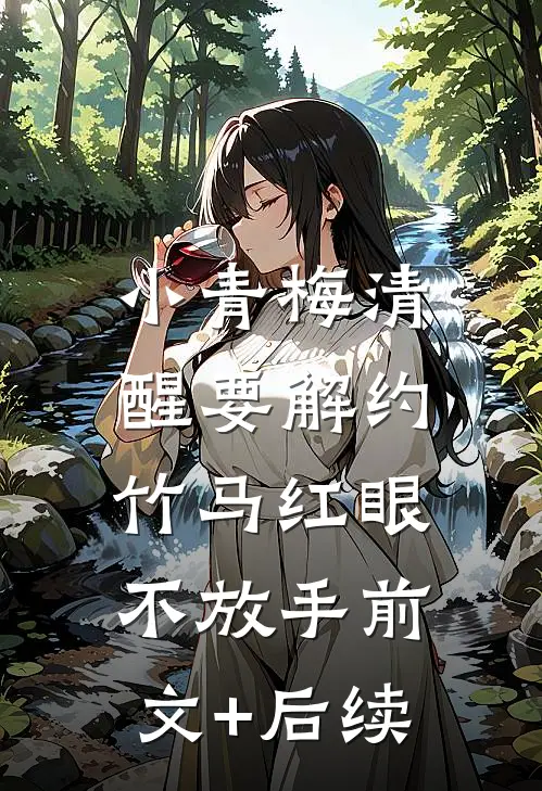小青梅清醒要解约，竹马红眼不放手前文+后续