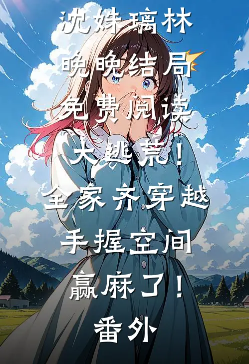 沈姝璃林晚晚结局免费阅读大逃荒！全家齐穿越，手握空间赢麻了！番外