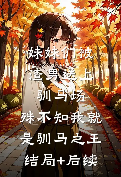 妹妹们被渣男送上驯马场，殊不知我就是驯马之王结局+后续