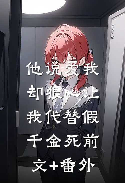 他说爱我，却狠心让我代替假千金死前文+番外
