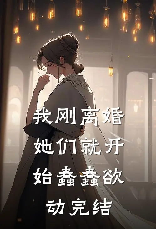 我刚离婚，她们就开始蠢蠢欲动完结