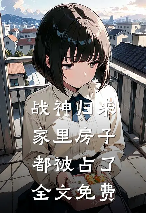 战神归来，家里房子都被占了全文免费