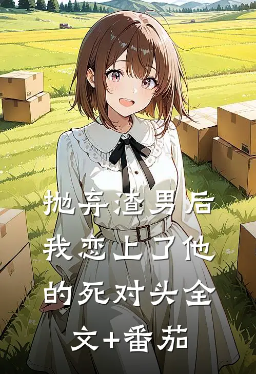 抛弃渣男后，我恋上了他的死对头全文+番茄