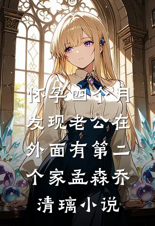怀孕四个月，发现老公在外面有第二个家孟森乔清璃小说