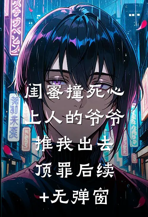 闺蜜撞死心上人的爷爷，推我出去顶罪后续+无弹窗