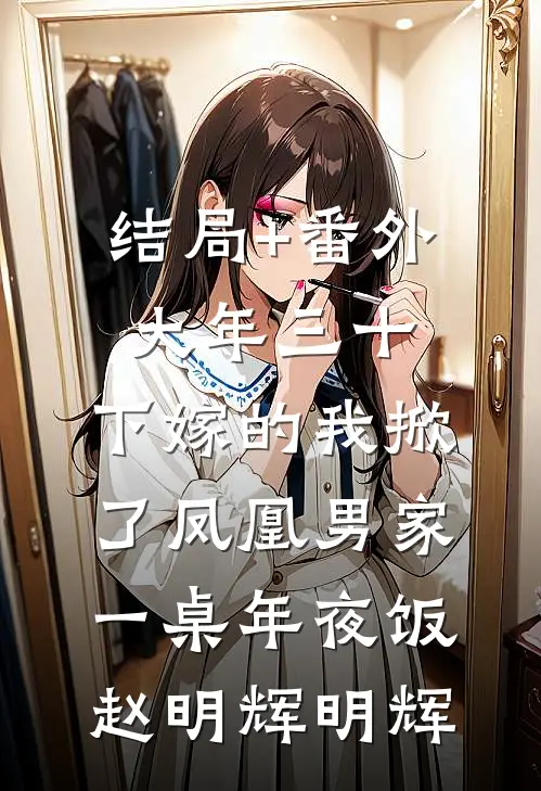 结局+番外大年三十，下嫁的我掀了凤凰男家一桌年夜饭赵明辉明辉