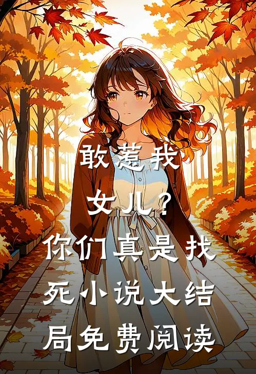 敢惹我女儿？你们真是找死小说大结局免费阅读