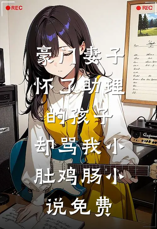 豪门妻子怀了助理的孩子，却骂我小肚鸡肠小说免费