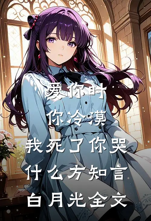 爱你时你冷漠，我死了你哭什么方知言白月光全文