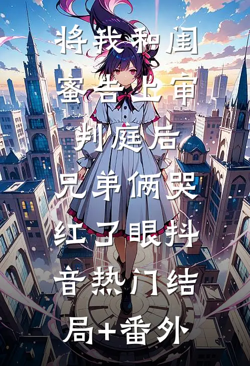 将我和闺蜜告上审判庭后，兄弟俩哭红了眼抖音热门结局+番外