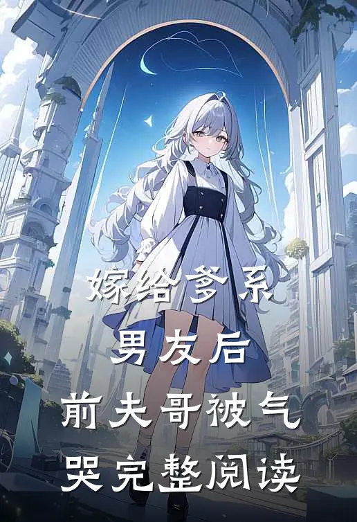 嫁给爹系男友后，前夫哥被气哭完整阅读