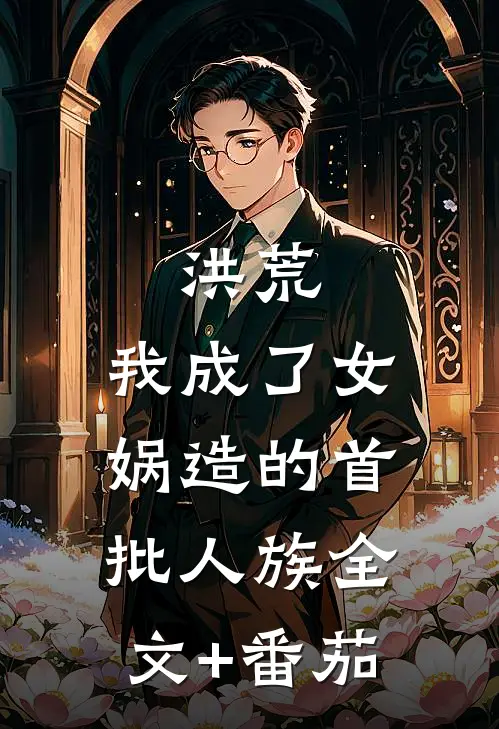 洪荒：我成了女娲造的首批人族全文+番茄