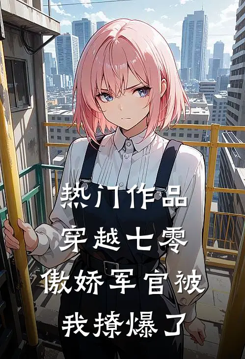 热门作品穿越七零，傲娇军官被我撩爆了